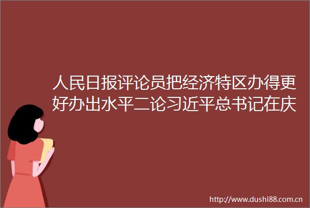 日报评论员把经济特区办得更好办出水平二论总书记在庆祝海南建省办特区30周年大会重要讲话