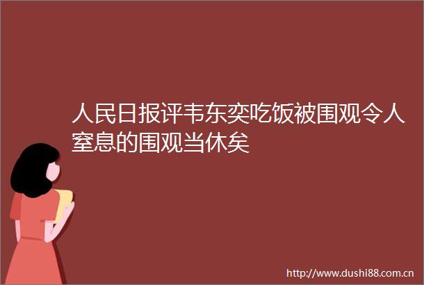 日报评韦东奕吃饭被围观令人窒息的围观当休矣