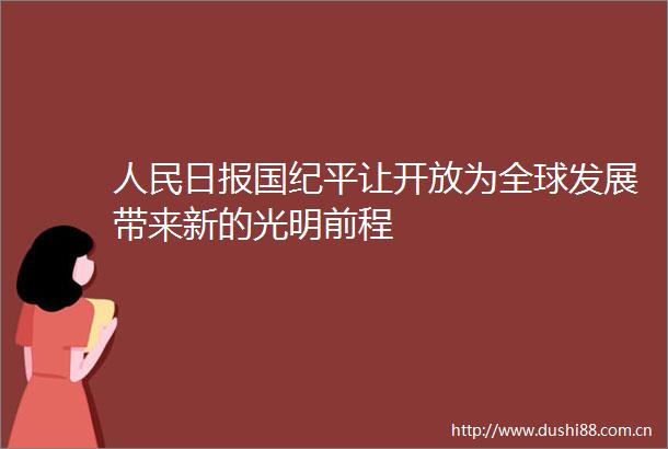 日报国纪平让开放为全球发展带来新的光明前程