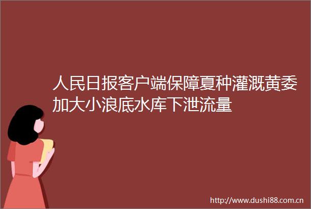 日报客户端保障夏种灌溉黄委加大小浪底水库下泄流量