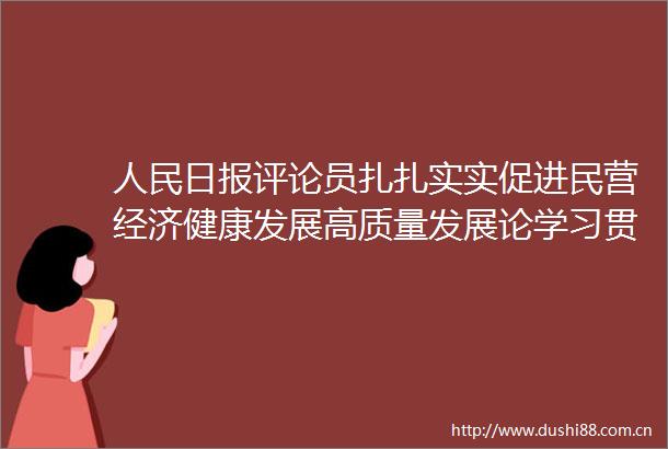 日报评论员扎扎实实促进民营经济健康发展高质量发展论学习贯彻总书记在民营企业座谈会上重要讲话