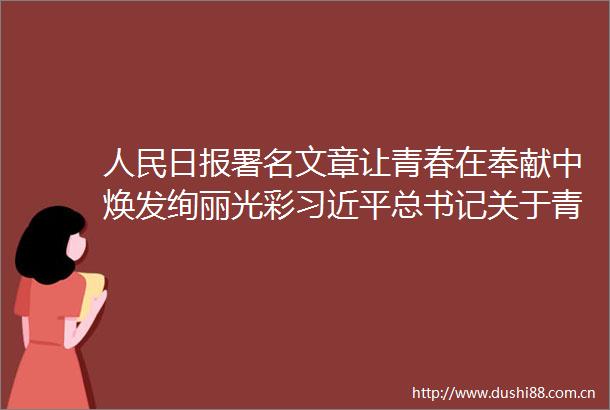 日报署名文章让青春在奉献中焕发绚丽光彩总书记关于青年工作重要论述综述