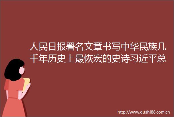 日报署名文章书写中华民族几千年历史上最恢宏的史诗总书记关于党的百年奋斗重大成就和历史经验重要论述综述