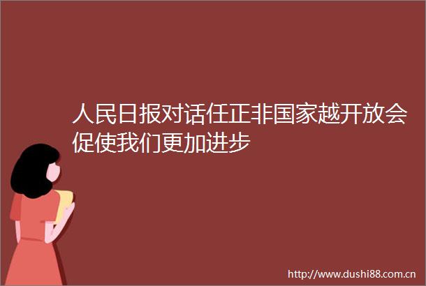 日报对话任正非越开放会促使我们更加进步