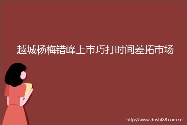 越城杨梅错峰上市巧打时间差拓市场