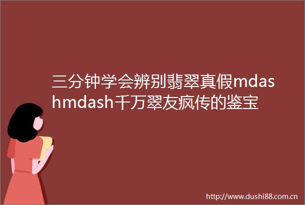 三分钟学会辨别翡翠真假mdashmdash千万翠友疯传的鉴宝秘籍