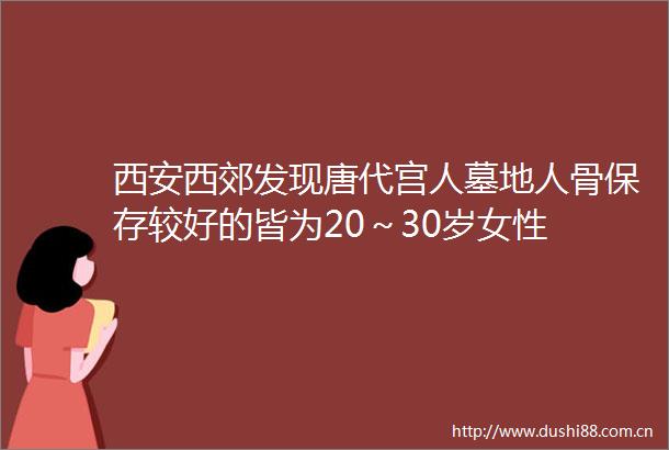 西安西郊发现唐代宫人墓地人骨保存较好的皆为20～30岁女性