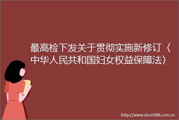 最高检下发关于贯彻实施新修订〈中华共和国妇女权益保障法〉切实保障妇女权益的通知