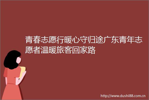 青春志愿行暖心守归途广东青年志愿者温暖旅客回家路