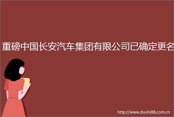 重磅长安汽车集团有限公司已确定更名