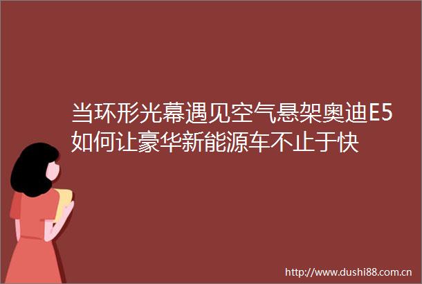 当环形光幕遇见空气悬架奥迪E5如何让豪华新能源车不止于快