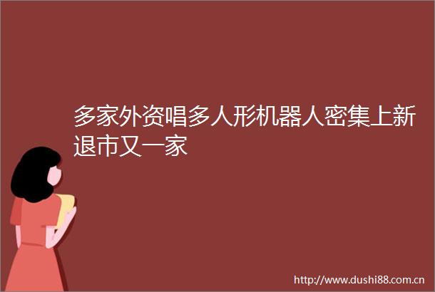 多家外资唱多人形机器人密集上新退市又一家