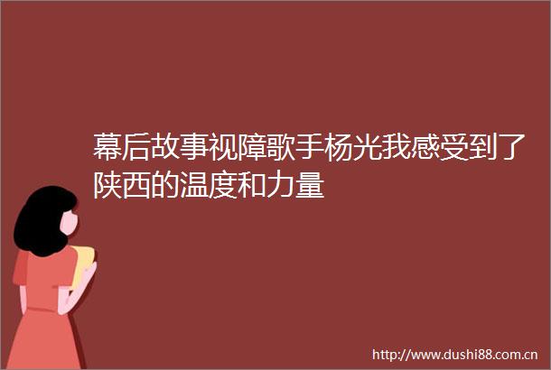幕后故事视障歌手杨光我感受到了陕西的温度和力量