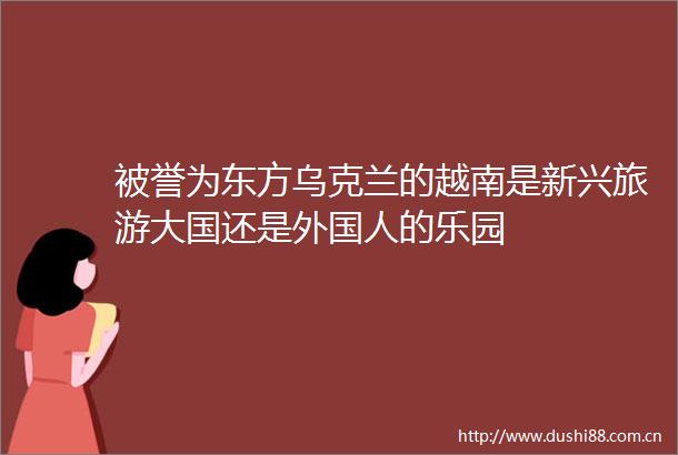 被誉为东方乌克兰的越南是新兴旅游大国还是外国人的乐园