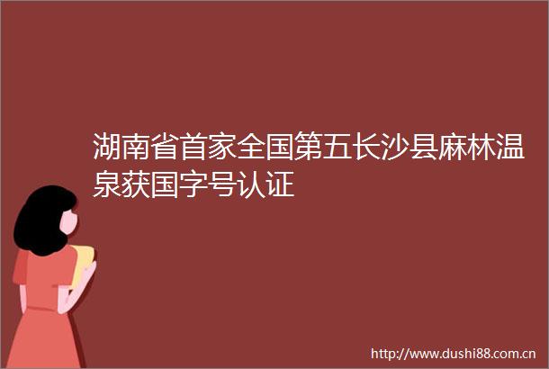 湖南省首家全国第五长沙县麻林温泉获国字号认证