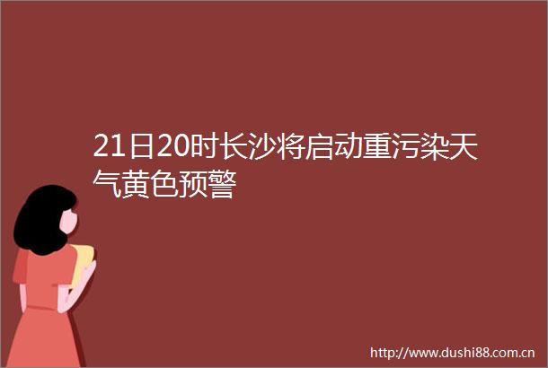 21日20时长沙将启动重污染天气黄色预警
