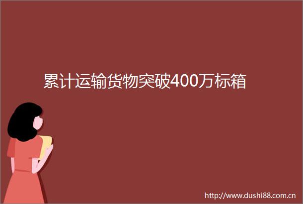 累计运输货物突破400万标箱