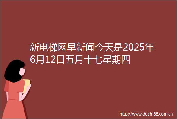 新电梯网早新闻今天是2025年6月12日五月十七星期四