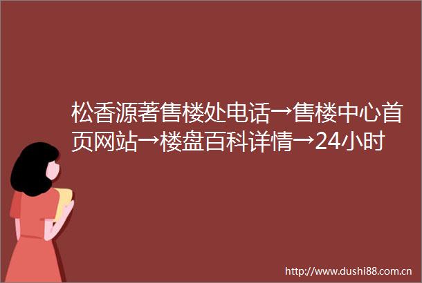松香源著售楼处电话→售楼中心首页网站→楼盘百科详情→24小时热线电话