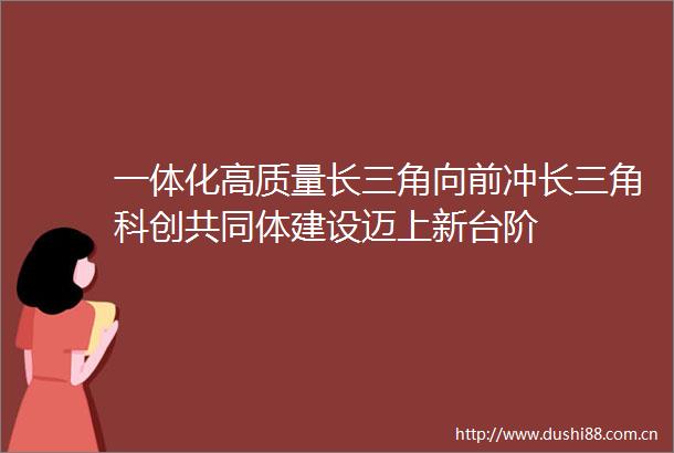 一体化高质量长三角向前冲长三角科创共同体建设迈上新台阶