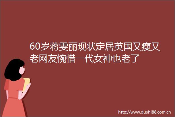 60岁蒋雯丽现状定居英国又瘦又老网友惋惜一代女神也老了