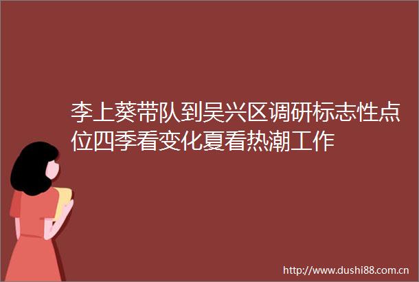 李上葵带队到吴兴区调研标志性点位四季看变化夏看热潮工作
