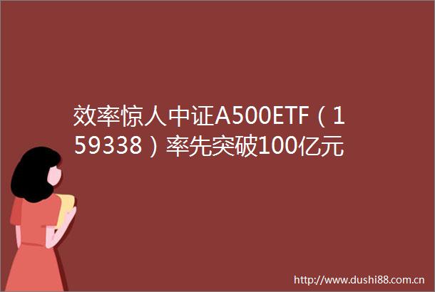 效率惊人中证A500ETF（159338）率先突破100亿元联接基金即将发行