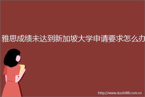 雅思成绩未达到新加坡大学申请要求怎么办