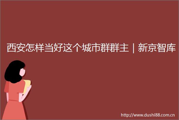 西安怎样当好这个城市群群主｜新京智库