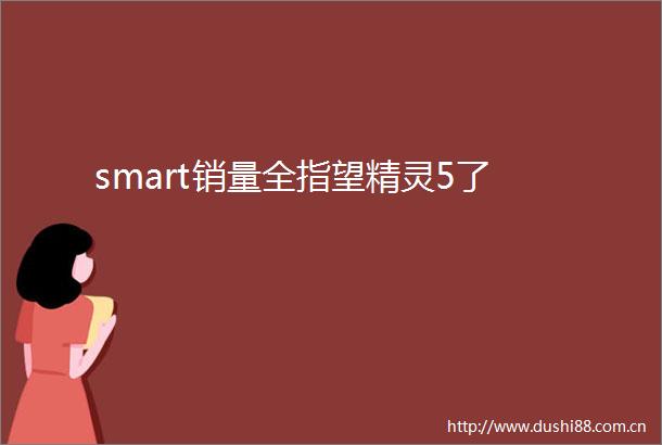 smart销量全指望精灵5了