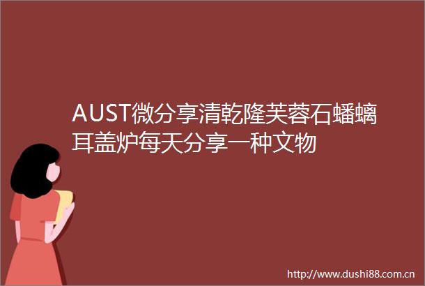 AUST微分享清乾隆芙蓉石蟠螭耳盖炉每天分享一种文物