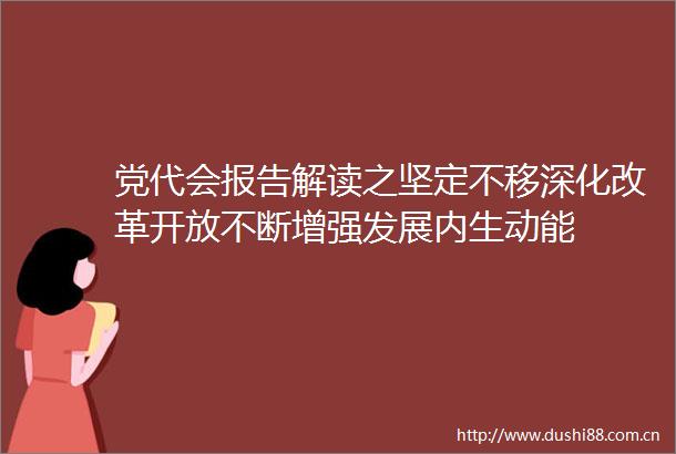 党代会报告解读之坚定不移深化改革开放不断增强发展内生动能