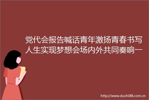 党代会报告喊话青年激扬青春书写人生实现梦想会场内外共同奏响一曲昂扬的青春之歌