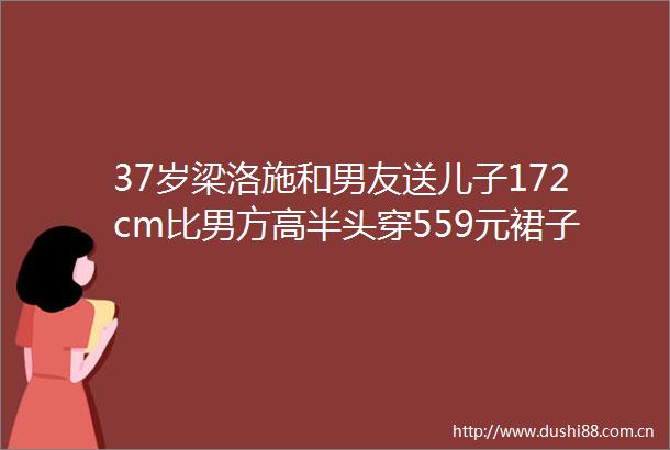 37岁梁洛施和男友送儿子172cm比男方高半头穿559元裙子似怀孕
