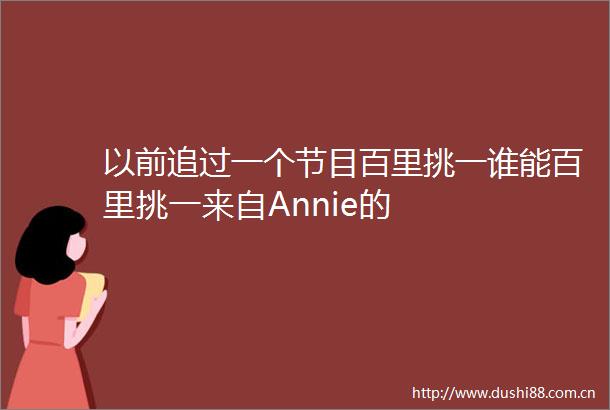 以前追过一个节目百里挑一谁能百里挑一来自Annie的
