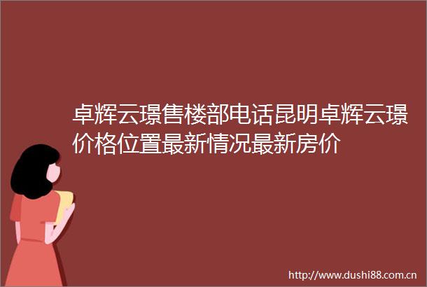 卓辉云璟售楼部电话昆明卓辉云璟价格位置最新情况最新房价