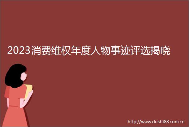 2023消费维权年度人物事迹评选揭晓