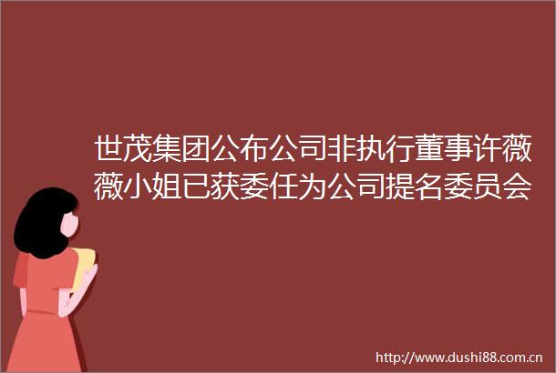 世茂集团公布公司非执行董事许薇薇小姐已获委任为公司提名委员会成员由2025年6月30日起生效