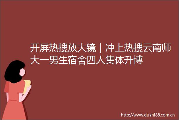 开屏热搜放大镜｜冲上热搜云南师大一男生宿舍四人集体升博