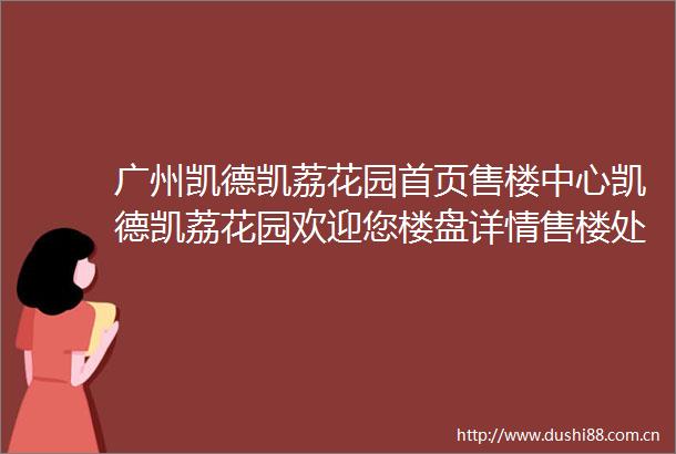 广州凯德凯荔花园首页售楼中心凯德凯荔花园欢迎您楼盘详情售楼处电话