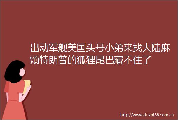 出动军舰美国头号小弟来找大陆麻烦特朗普的狐狸尾巴藏不住了