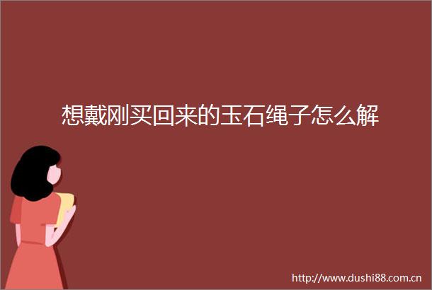 想戴刚买回来的玉石绳子怎么解