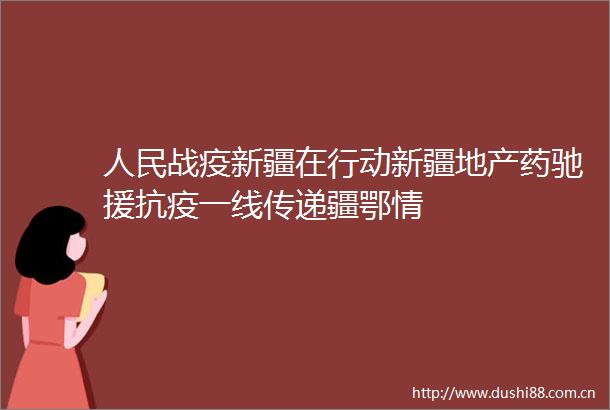 战疫新疆在行动新疆地产药驰援抗疫一线传递疆鄂情