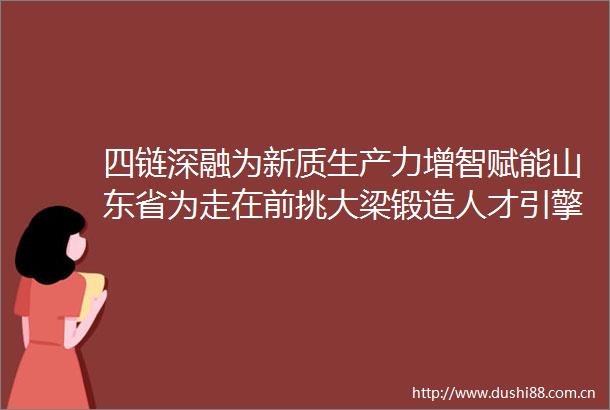 四链深融为新质生产力增智赋能山东省为走在前挑大梁锻造人才引擎