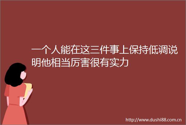 一个人能在这三件事上保持低调说明他相当厉害很有实力
