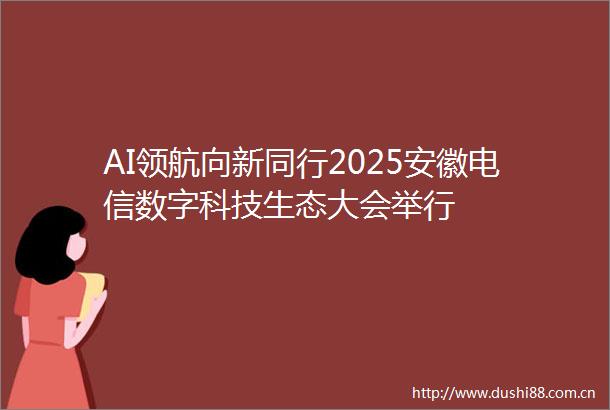 AI领航向新同行2025安徽电信数字科技生态大会举行