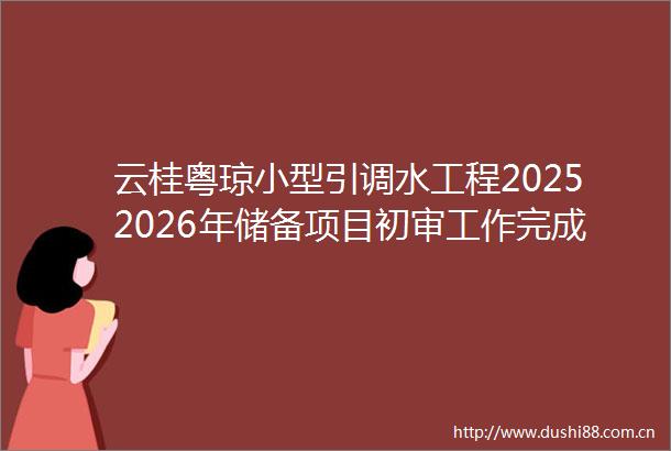 云桂粤琼小型引调水工程20252026年储备项目初审工作完成