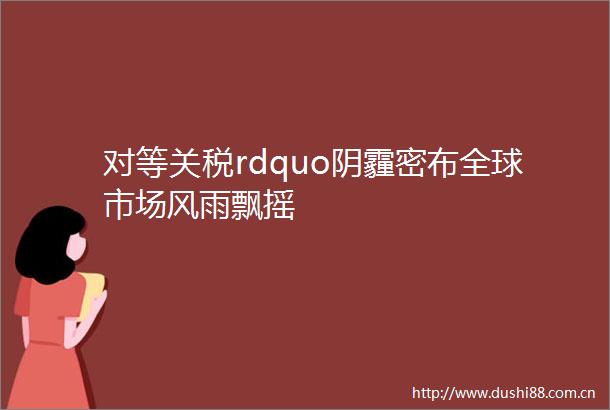 对等关税rdquo阴霾密布全球市场风雨飘摇