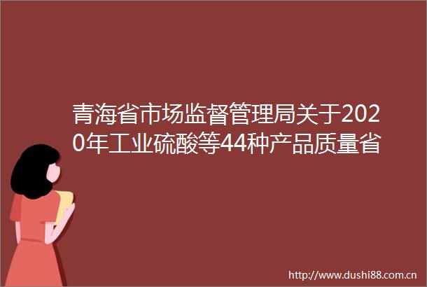 青海省市场监督管理局关于2020年工业硫酸等44种产品质量省级监督抽查情况的通报