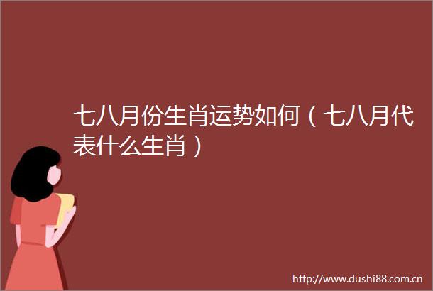 七八月份生肖运势如何（七八月代表什么生肖）